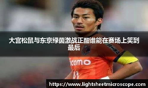 大宫松鼠与东京绿茵激战正酣谁能在赛场上笑到最后