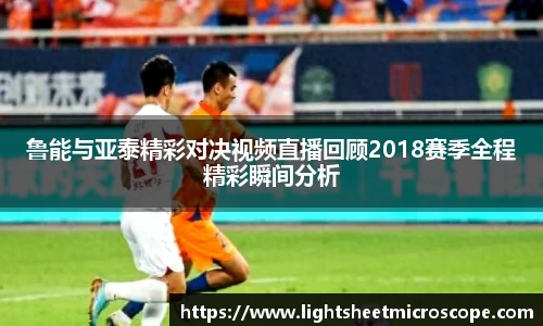鲁能与亚泰精彩对决视频直播回顾2018赛季全程精彩瞬间分析